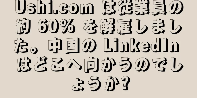 Ushi.com は従業員の約 60% を解雇しました。中国の LinkedIn はどこへ向かうのでしょうか?
