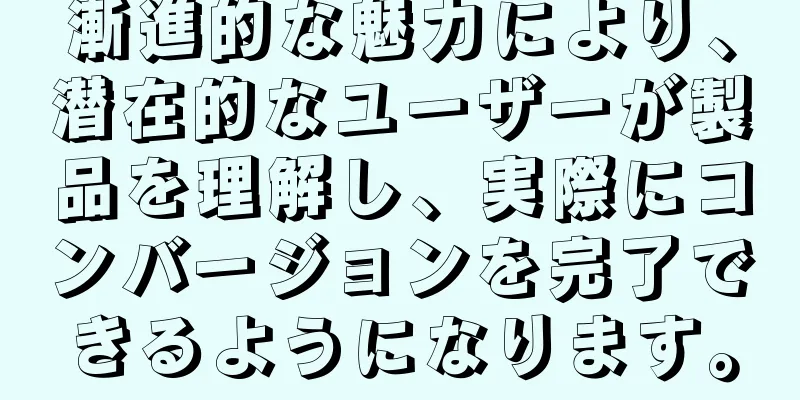 漸進的な魅力により、潜在的なユーザーが製品を理解し、実際にコンバージョンを完了できるようになります。