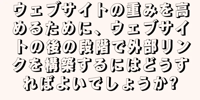 ウェブサイトの重みを高めるために、ウェブサイトの後の段階で外部リンクを構築するにはどうすればよいでしょうか?