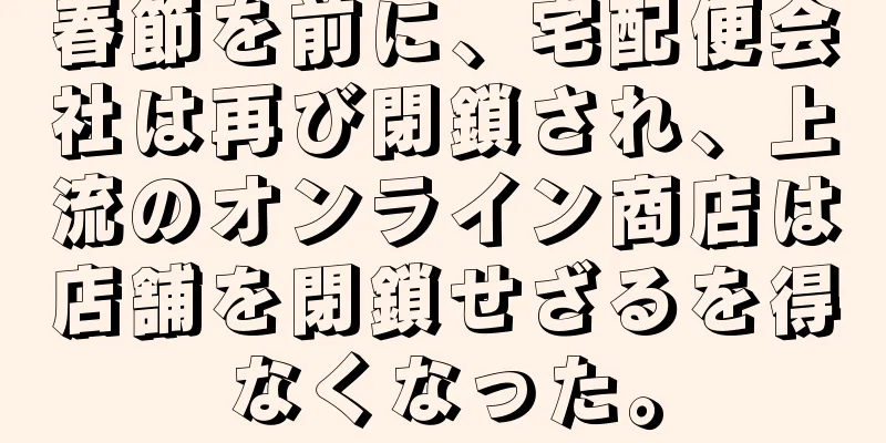 春節を前に、宅配便会社は再び閉鎖され、上流のオンライン商店は店舗を閉鎖せざるを得なくなった。