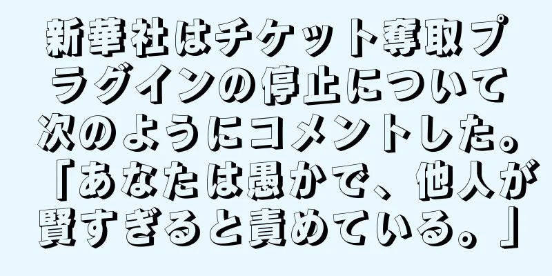 新華社はチケット奪取プラグインの停止について次のようにコメントした。「あなたは愚かで、他人が賢すぎると責めている。」