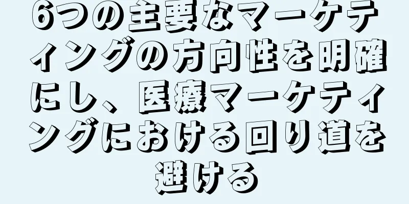 6つの主要なマーケティングの方向性を明確にし、医療マーケティングにおける回り道を避ける