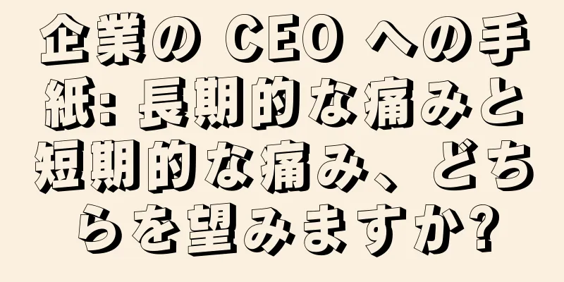 企業の CEO への手紙: 長期的な痛みと短期的な痛み、どちらを望みますか?