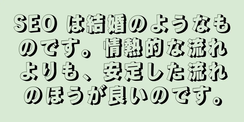 SEO は結婚のようなものです。情熱的な流れよりも、安定した流れのほうが良いのです。