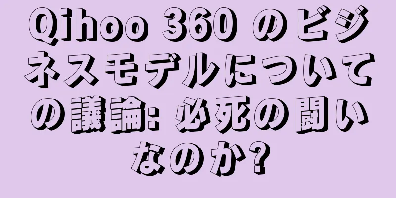 Qihoo 360 のビジネスモデルについての議論: 必死の闘いなのか?