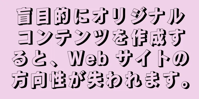 盲目的にオリジナルコンテンツを作成すると、Web サイトの方向性が失われます。