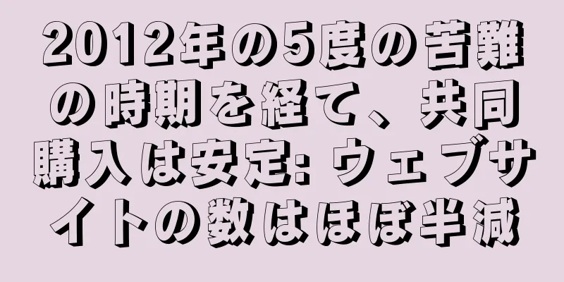 2012年の5度の苦難の時期を経て、共同購入は安定: ウェブサイトの数はほぼ半減