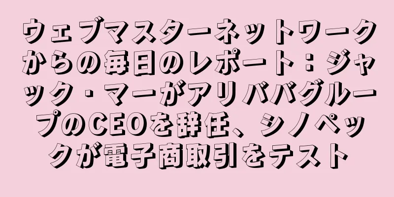 ウェブマスターネットワークからの毎日のレポート：ジャック・マーがアリババグループのCEOを辞任、シノペックが電子商取引をテスト