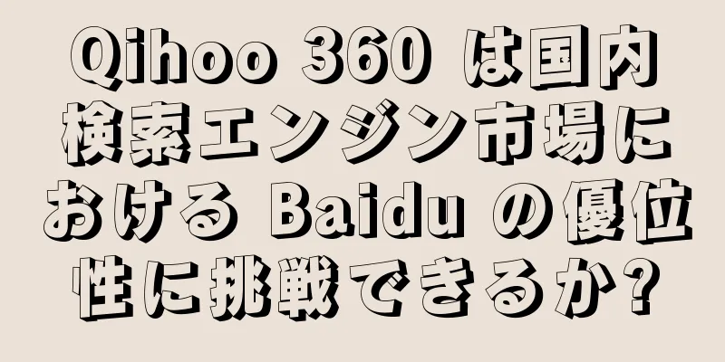 Qihoo 360 は国内検索エンジン市場における Baidu の優位性に挑戦できるか?