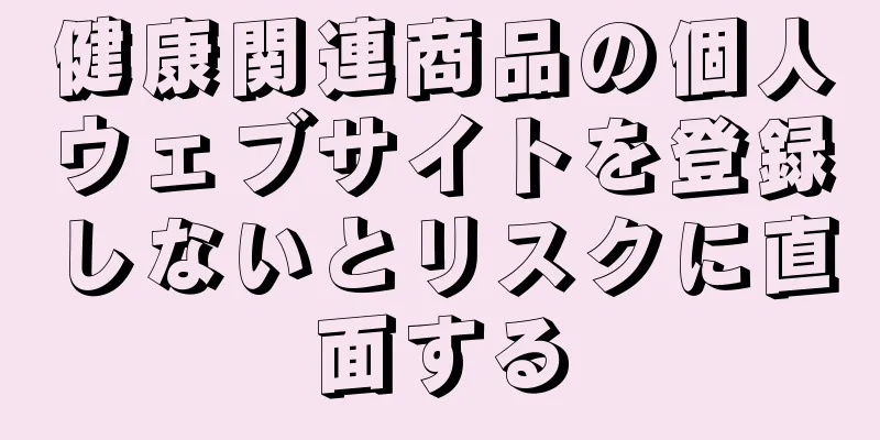 健康関連商品の個人ウェブサイトを登録しないとリスクに直面する