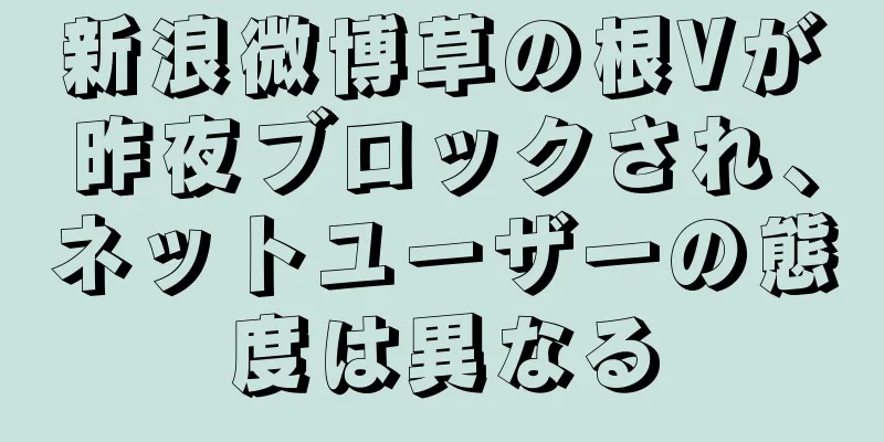 新浪微博草の根Vが昨夜ブロックされ、ネットユーザーの態度は異なる