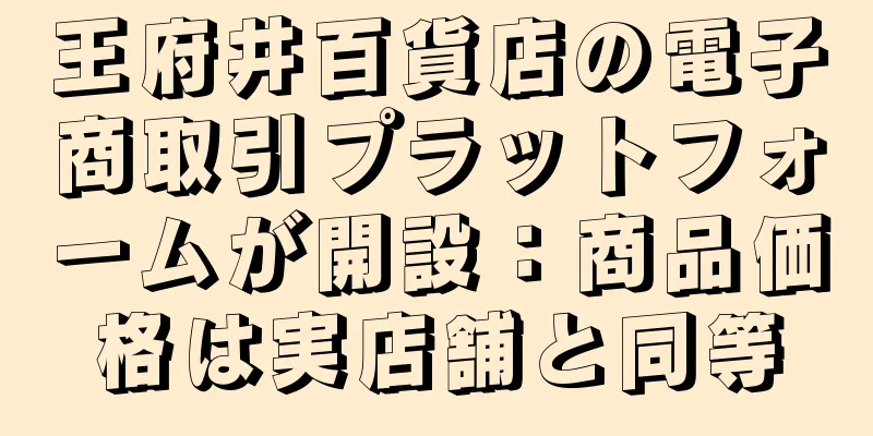 王府井百貨店の電子商取引プラットフォームが開設：商品価格は実店舗と同等