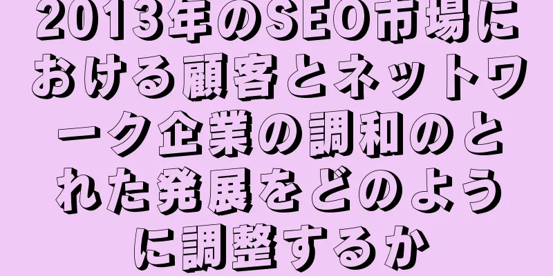 2013年のSEO市場における顧客とネットワーク企業の調和のとれた発展をどのように調整するか