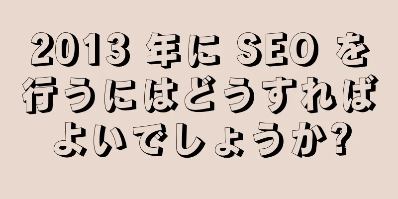 2013 年に SEO を行うにはどうすればよいでしょうか?