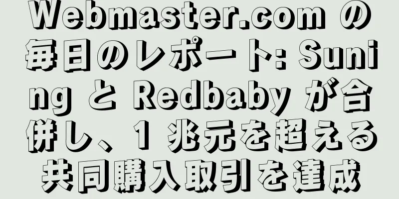 Webmaster.com の毎日のレポート: Suning と Redbaby が合併し、1 兆元を超える共同購入取引を達成