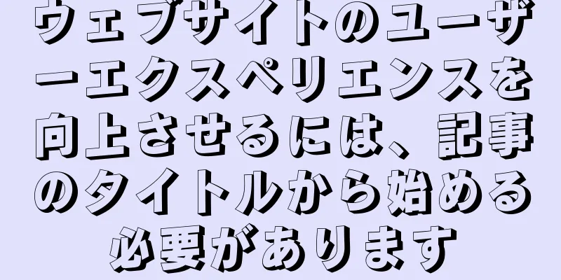 ウェブサイトのユーザーエクスペリエンスを向上させるには、記事のタイトルから始める必要があります