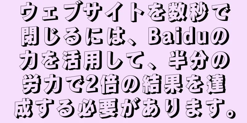 ウェブサイトを数秒で閉じるには、Baiduの力を活用して、半分の労力で2倍の結果を達成する必要があります。