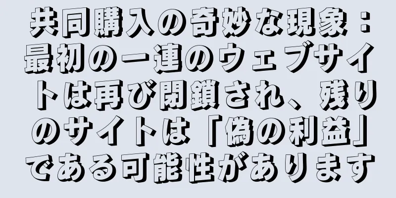 共同購入の奇妙な現象：最初の一連のウェブサイトは再び閉鎖され、残りのサイトは「偽の利益」である可能性があります