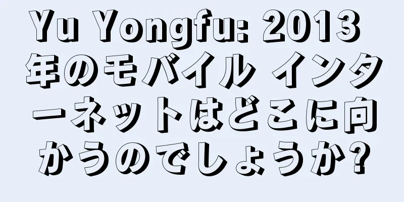 Yu Yongfu: 2013 年のモバイル インターネットはどこに向かうのでしょうか?