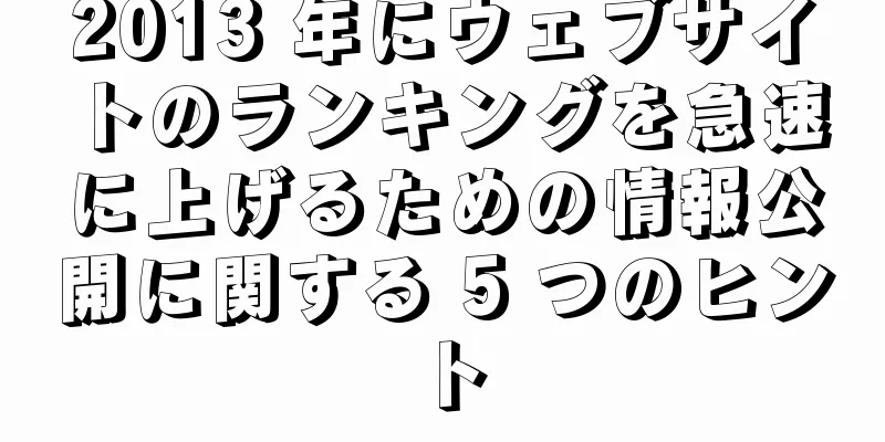 2013 年にウェブサイトのランキングを急速に上げるための情報公開に関する 5 つのヒント