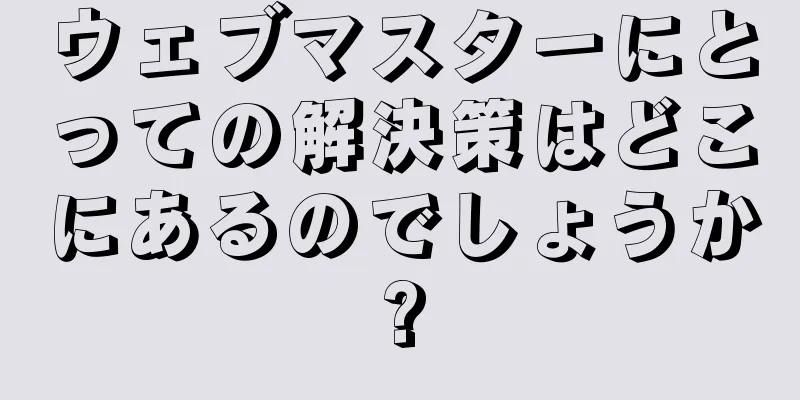 ウェブマスターにとっての解決策はどこにあるのでしょうか?