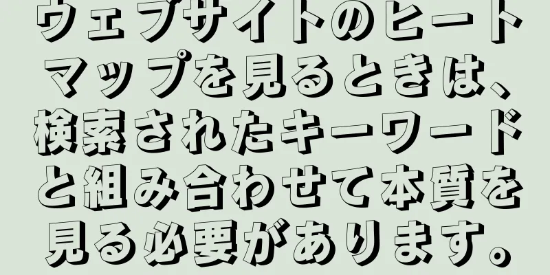 ウェブサイトのヒートマップを見るときは、検索されたキーワードと組み合わせて本質を見る必要があります。
