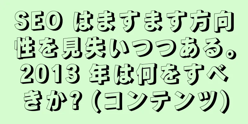 SEO はますます方向性を見失いつつある。2013 年は何をすべきか? (コンテンツ)
