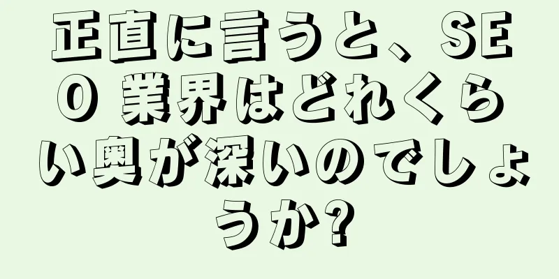 正直に言うと、SEO 業界はどれくらい奥が深いのでしょうか?