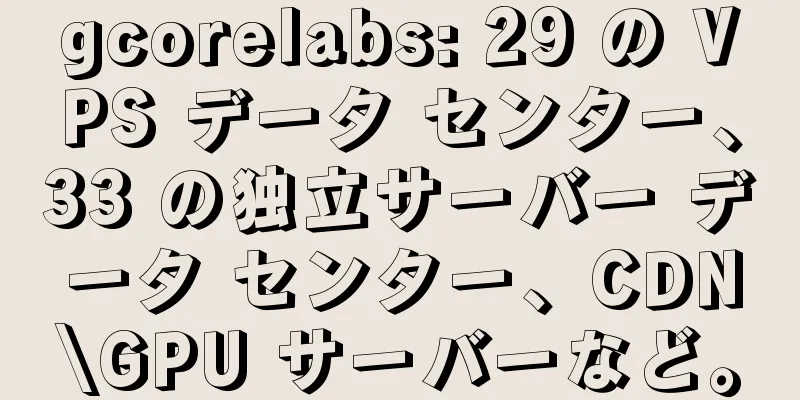 gcorelabs: 29 の VPS データ センター、33 の独立サーバー データ センター、CDN\GPU サーバーなど。