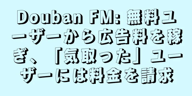 Douban FM: 無料ユーザーから広告料を稼ぎ、「気取った」ユーザーには料金を請求