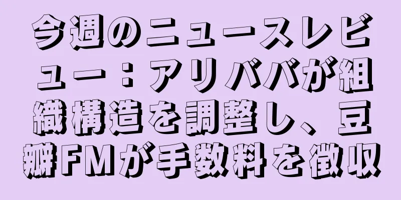 今週のニュースレビュー：アリババが組織構造を調整し、豆瓣FMが手数料を徴収
