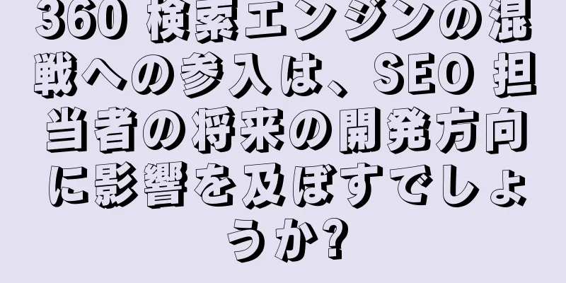 360 検索エンジンの混戦への参入は、SEO 担当者の将来の開発方向に影響を及ぼすでしょうか?