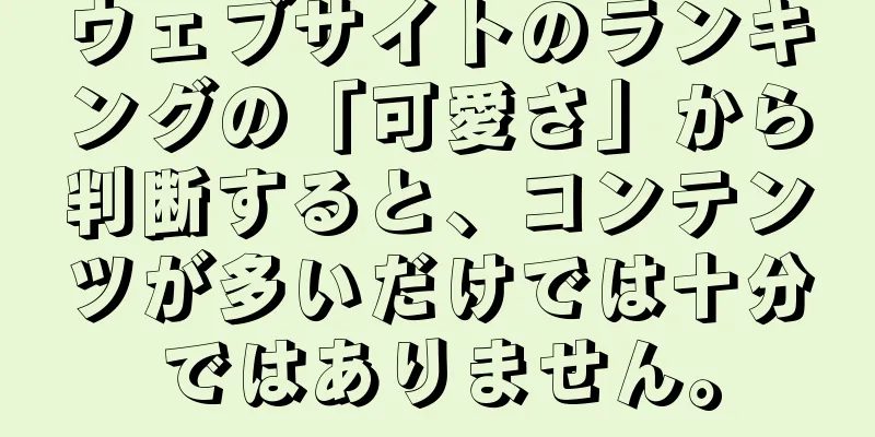 ウェブサイトのランキングの「可愛さ」から判断すると、コンテンツが多いだけでは十分ではありません。