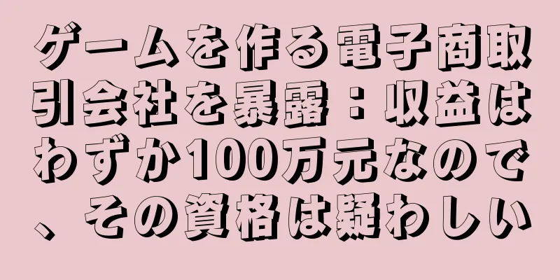 ゲームを作る電子商取引会社を暴露：収益はわずか100万元なので、その資格は疑わしい