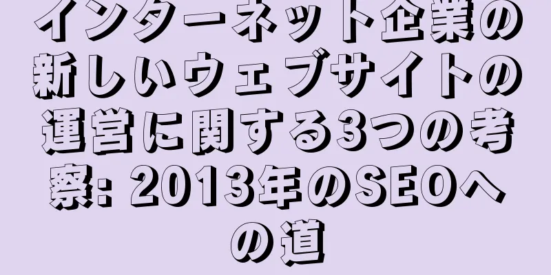 インターネット企業の新しいウェブサイトの運営に関する3つの考察: 2013年のSEOへの道