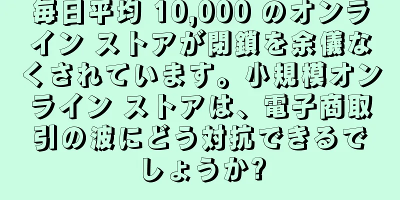 毎日平均 10,000 のオンライン ストアが閉鎖を余儀なくされています。小規模オンライン ストアは、電子商取引の波にどう対抗できるでしょうか?