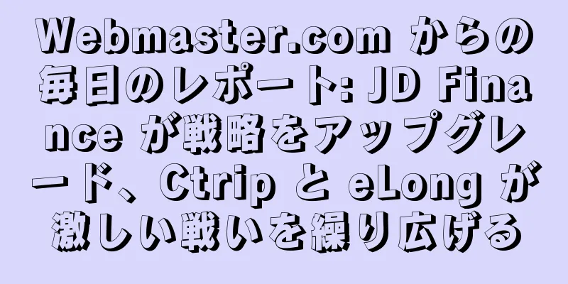 Webmaster.com からの毎日のレポート: JD Finance が戦略をアップグレード、Ctrip と eLong が激しい戦いを繰り広げる