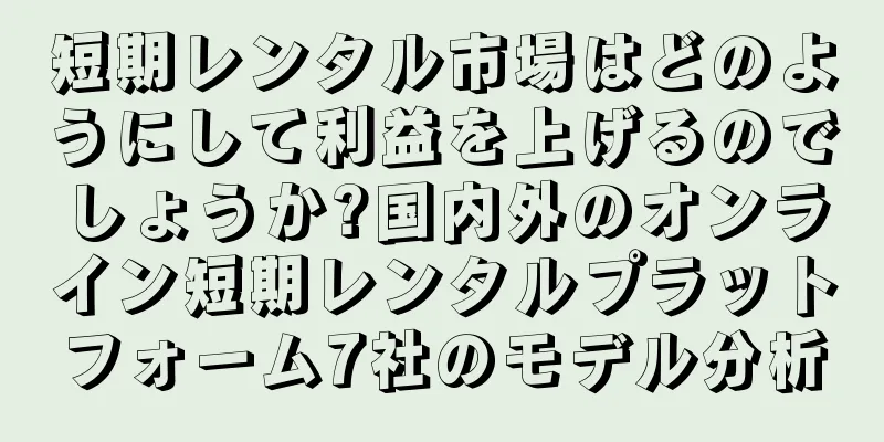 短期レンタル市場はどのようにして利益を上げるのでしょうか?国内外のオンライン短期レンタルプラットフォーム7社のモデル分析