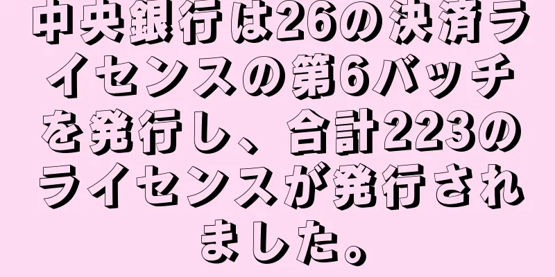 中央銀行は26の決済ライセンスの第6バッチを発行し、合計223のライセンスが発行されました。