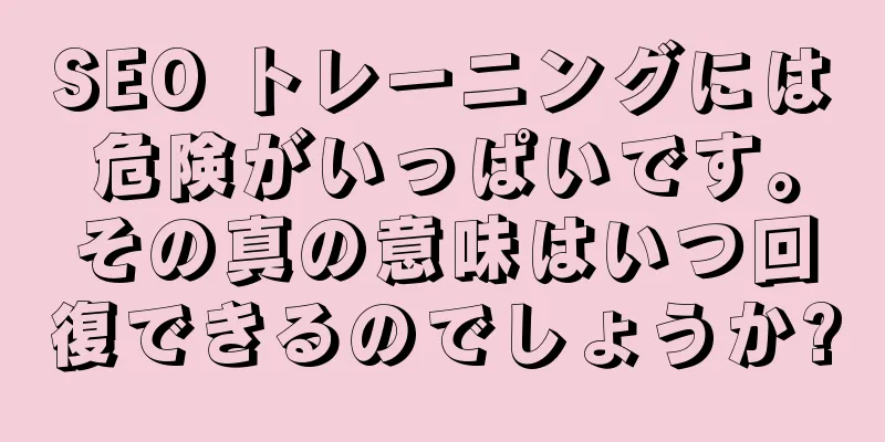 SEO トレーニングには危険がいっぱいです。その真の意味はいつ回復できるのでしょうか?