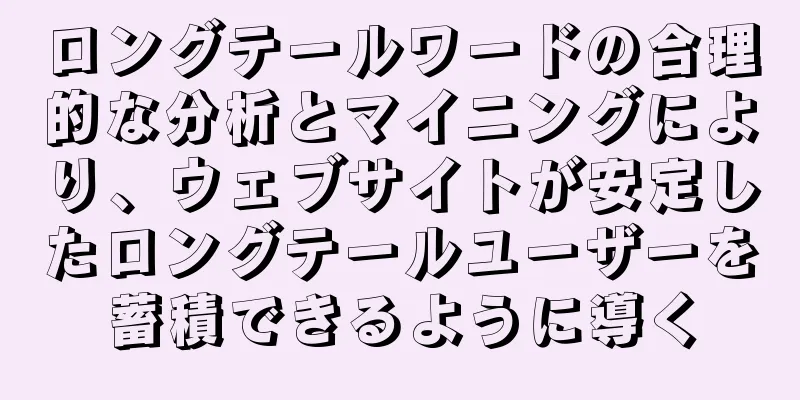 ロングテールワードの合理的な分析とマイニングにより、ウェブサイトが安定したロングテールユーザーを蓄積できるように導く