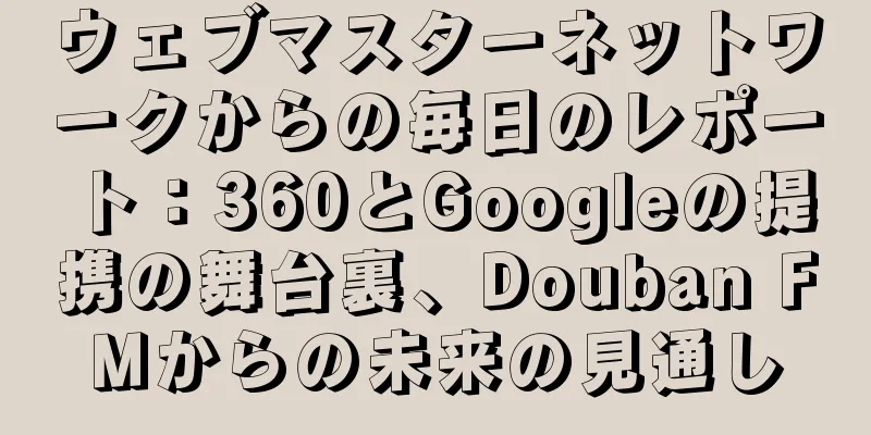 ウェブマスターネットワークからの毎日のレポート：360とGoogleの提携の舞台裏、Douban FMからの未来の見通し