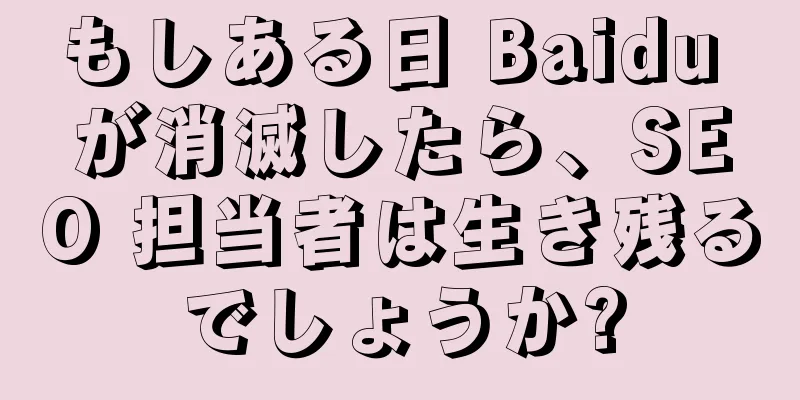 もしある日 Baidu が消滅したら、SEO 担当者は生き残るでしょうか?