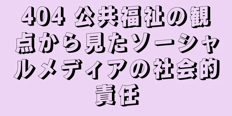 404 公共福祉の観点から見たソーシャルメディアの社会的責任