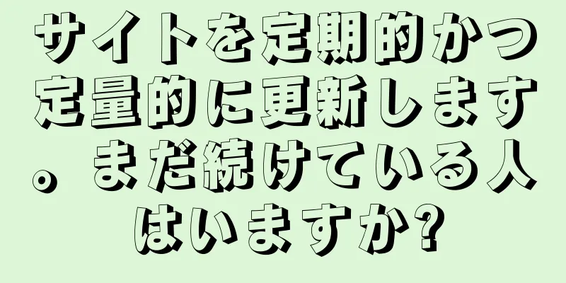 サイトを定期的かつ定量的に更新します。まだ続けている人はいますか?