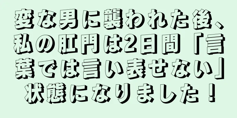 変な男に襲われた後、私の肛門は2日間「言葉では言い表せない」状態になりました！
