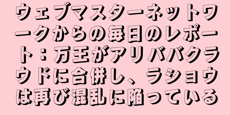ウェブマスターネットワークからの毎日のレポート：万王がアリババクラウドに合併し、ラショウは再び混乱に陥っている