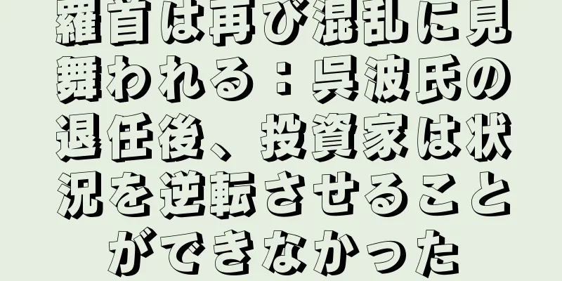 羅首は再び混乱に見舞われる：呉波氏の退任後、投資家は状況を逆転させることができなかった