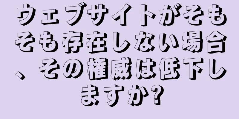ウェブサイトがそもそも存在しない場合、その権威は低下しますか?