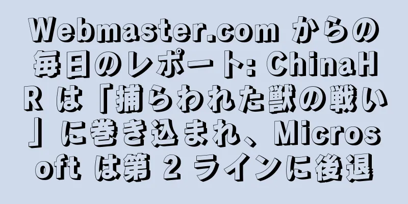 Webmaster.com からの毎日のレポート: ChinaHR は「捕らわれた獣の戦い」に巻き込まれ、Microsoft は第 2 ラインに後退